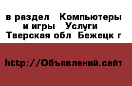  в раздел : Компьютеры и игры » Услуги . Тверская обл.,Бежецк г.